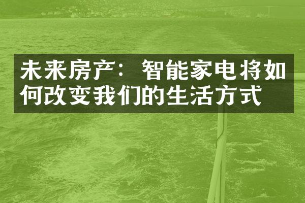 未来房产：智能家电将如何改变我们的生活方式