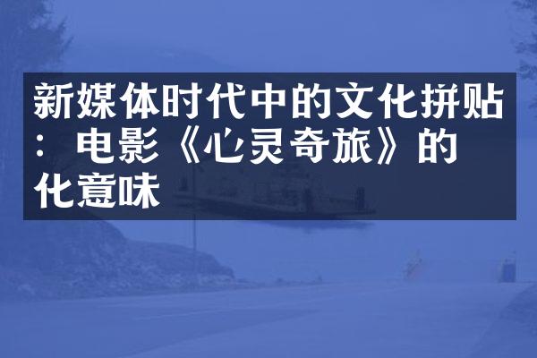 新媒体时代中的文化拼贴：电影《心灵奇旅》的文化意味