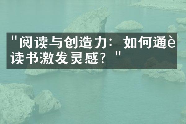 "阅读与创造力：如何通过读书激发灵感？"