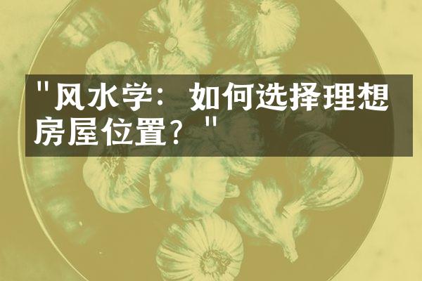 "风水学：如何选择理想的房屋位置？"