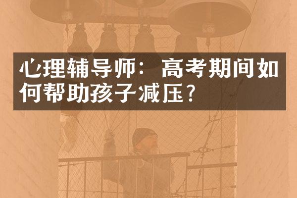 心理辅导师：高考期间如何帮助孩子减压？