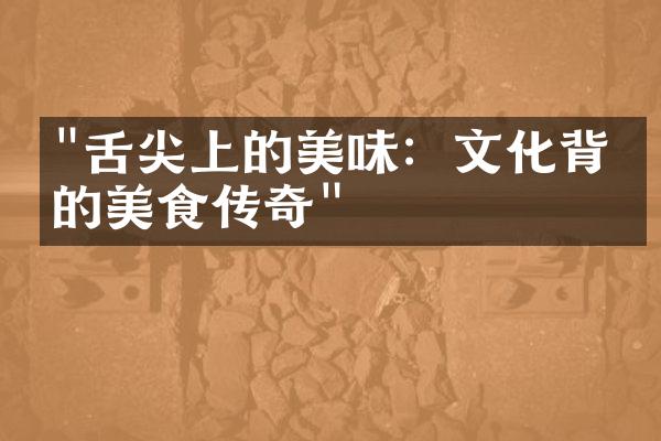 "舌尖上的美味：文化背后的美食传奇"