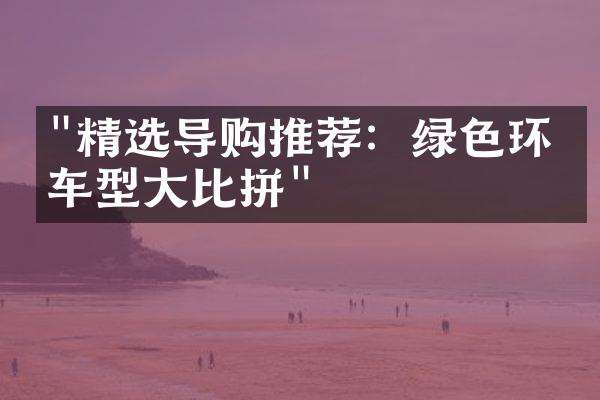 "精选导购推荐：绿色环保车型大比拼"