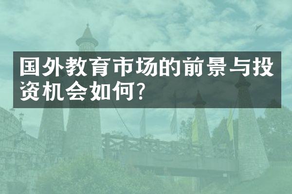 国外教育市场的前景与投资机会如何？