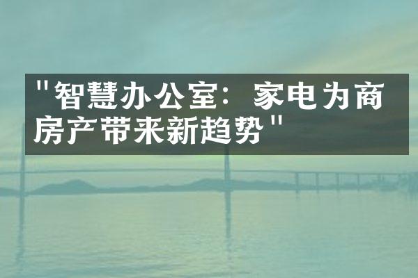 "智慧办公室：家电为商业房产带来新趋势"