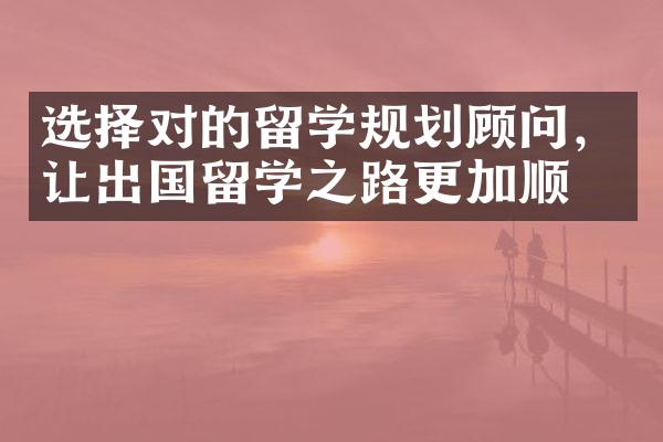 选择对的留学规划顾问，让出国留学之路更加顺畅