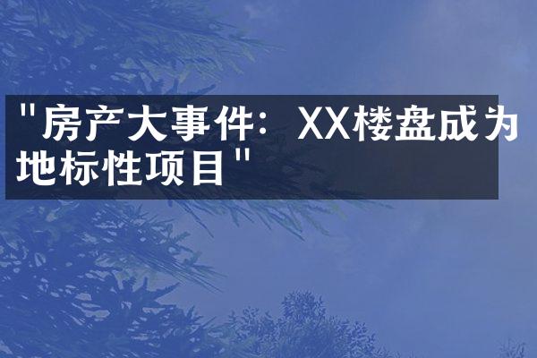 "房产大事件：XX楼盘成为地标性项目"