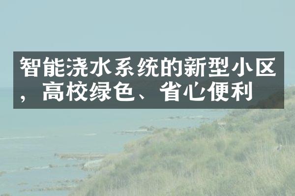 智能浇水系统的新型小区，高校绿色、省心便利