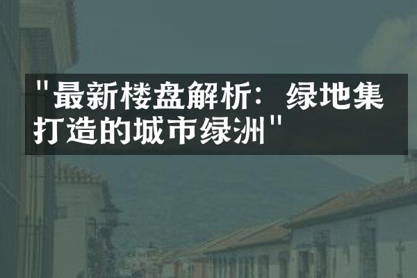 "最新楼盘解析：绿地集团打造的城市绿洲"