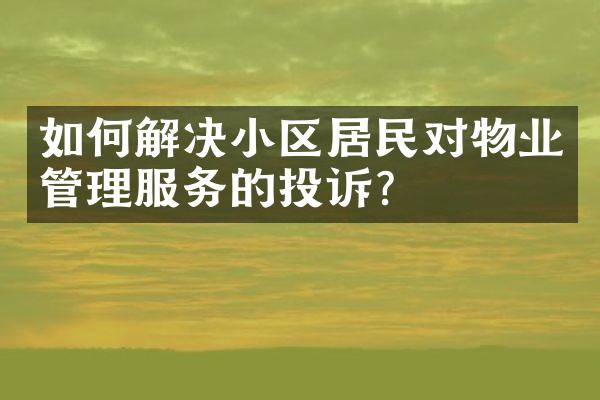 如何解决小区居民对物业管理服务的投诉？