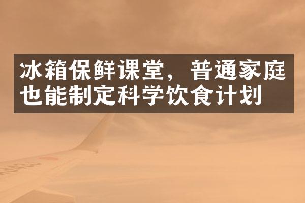 冰箱保鲜课堂，普通家庭也能制定科学饮食计划