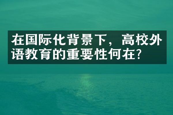 在国际化背景下，高校外语教育的重要性何在？