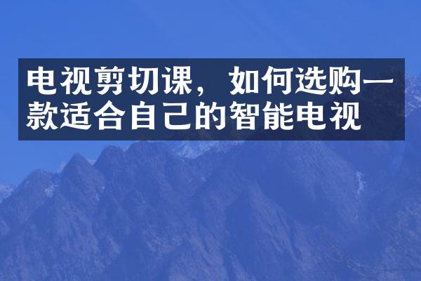 电视剪切课，如何选购一款适合自己的智能电视？