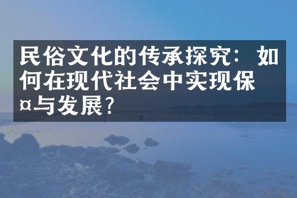 民俗文化的传承探究：如何在现代社会中实现保护与发展？