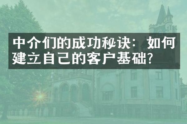 中介们的成功秘诀：如何建立自己的客户基础？