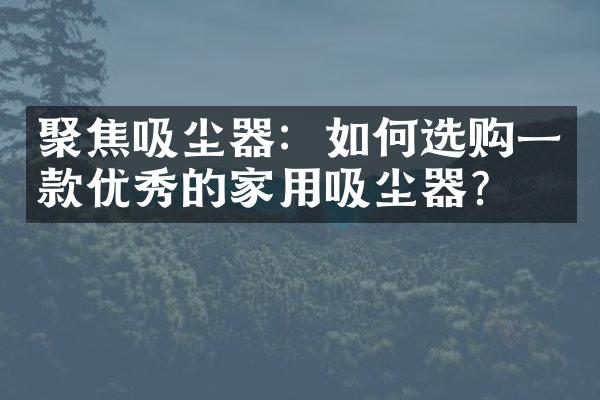 聚焦吸尘器：如何选购一款优秀的家用吸尘器？