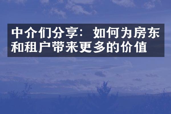 中介们分享：如何为房东和租户带来更多的价值？