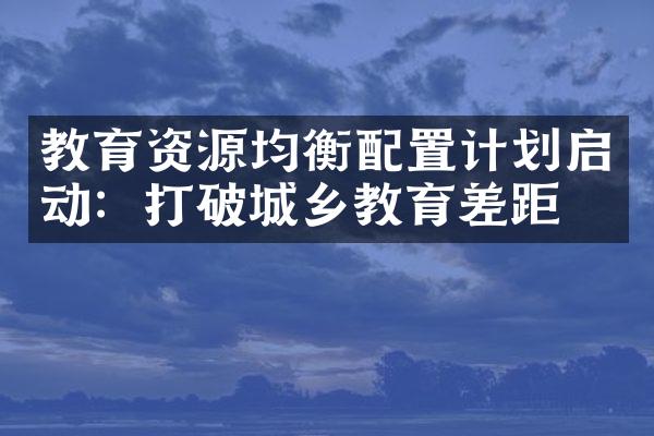 教育资源均衡配置计划启动：打破教育差距