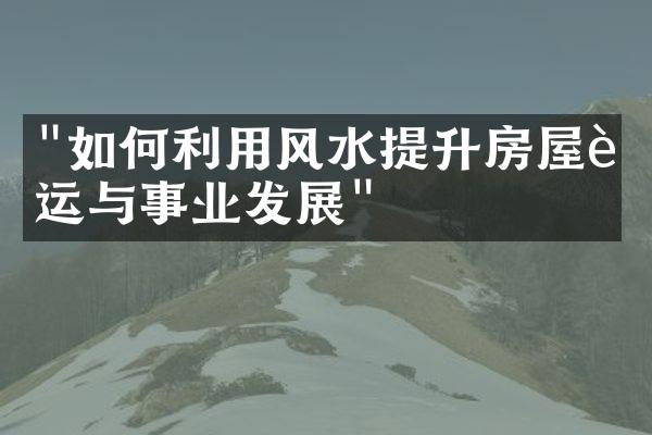 "如何利用风水提升房屋财运与事业发展"