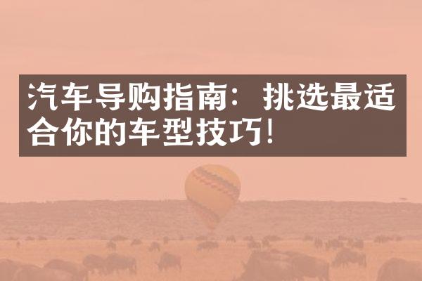 汽车导购指南：挑选最适合你的车型技巧！