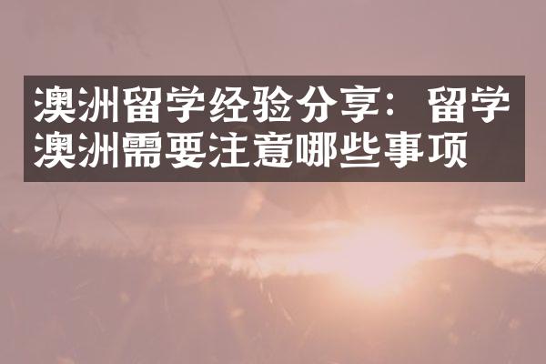 澳洲留学经验分享：留学澳洲需要注意哪些事项？