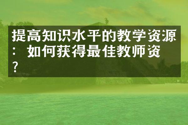 提高知识水平的教学资源：如何获得最佳教师资源？