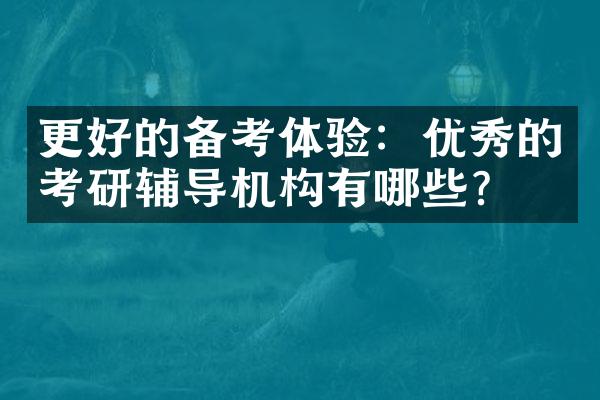 更好的备考体验：优秀的考研辅导机构有哪些？