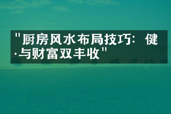 "厨房风水布局技巧：健康与财富双丰收"