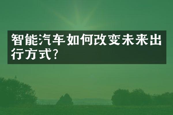 智能汽车如何改变未来出行方式？