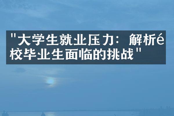 "大学生就业压力：解析高校毕业生面临的挑战"