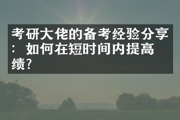 考研佬的备考经验分享：如何在短时间内提高成绩？