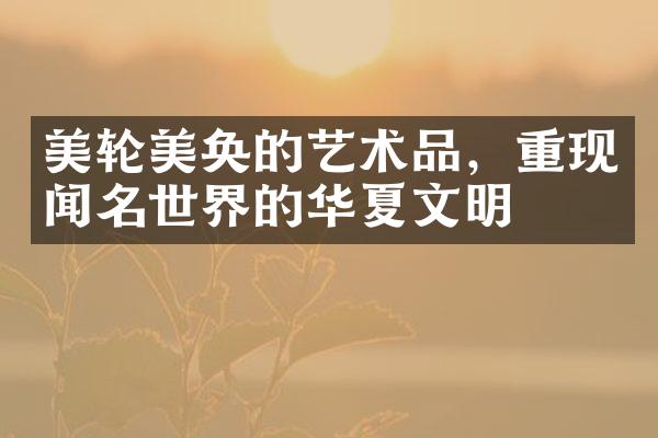 美轮美奂的艺术品，重现闻名世界的华夏文明