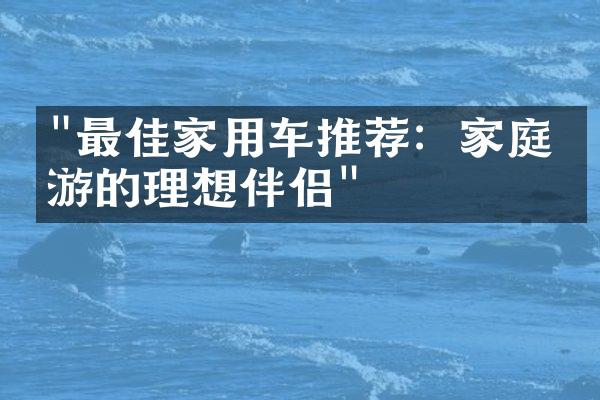 "最佳家用车推荐：家庭出游的理想伴侣"