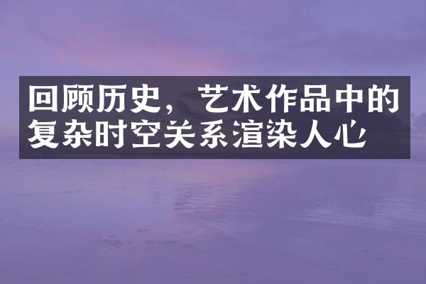 回顾历史，艺术作品中的复杂时空关系渲染人心