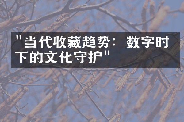 "当代收藏趋势：数字时代下的文化守护"