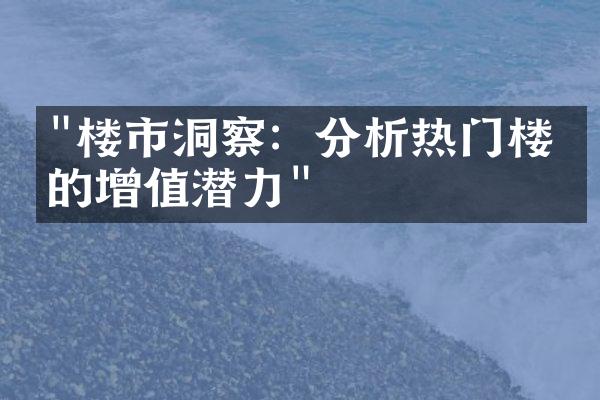 "楼市洞察：分析热门楼盘的增值潜力"