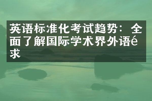 英语标准化考试趋势：全面了解国际学术界外语需求