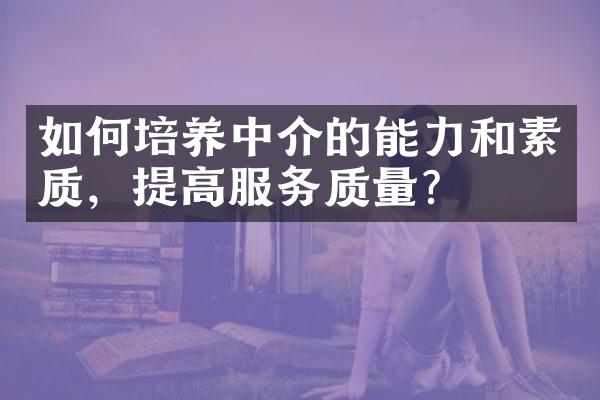 如何培养中介的能力和素质，提高服务质量？