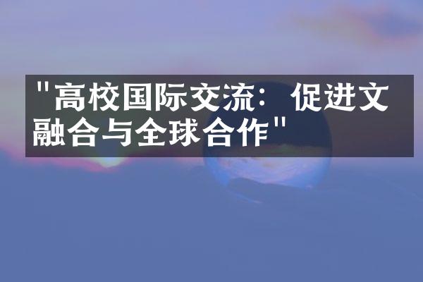 "高校国际交流：促进文化融合与全球合作"