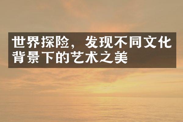 世界探险，发现不同文化背景下的艺术之美