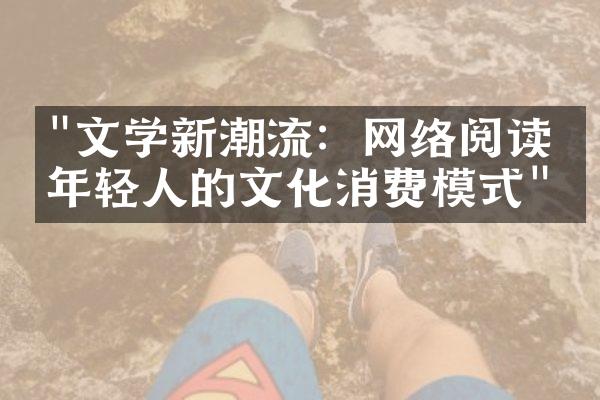 "文学新潮流：网络阅读与年轻人的文化消费模式"