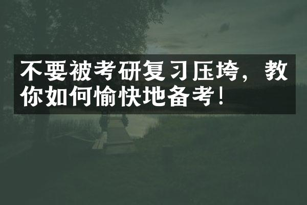 不要被考研复习压垮，教你如何愉快地备考！