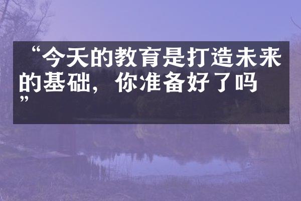 “今天的教育是打造未来的基础，你准备好了吗？”