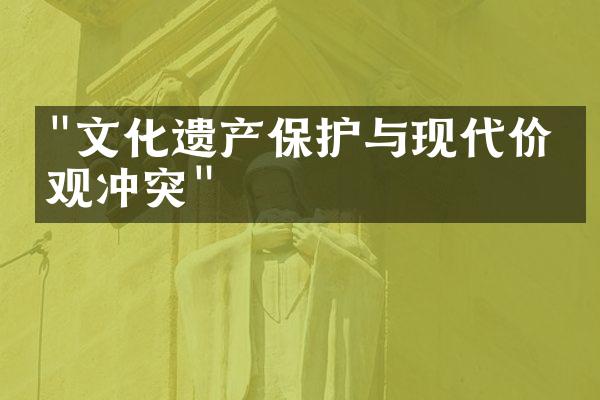 "文化遗产保护与现代价值观冲突"