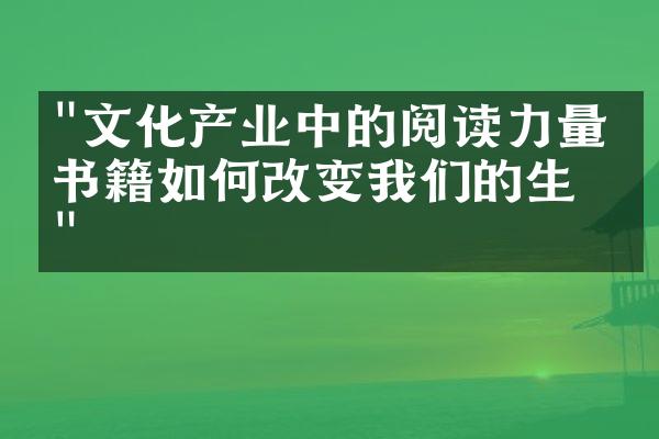 "文化产业中的阅读力量：书籍如何改变我们的生活"