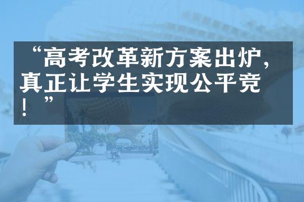 “高考新方案出炉，真正让学生实现公平竞争！”