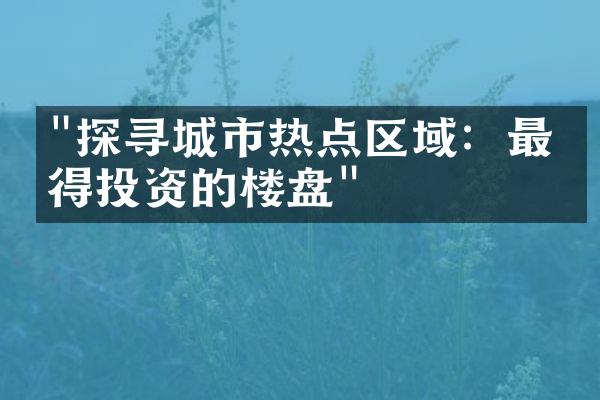 "探寻城市热点区域：最值得投资的楼盘"