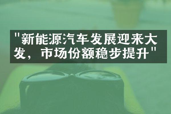 "新能源汽车发展迎来大爆发，市场份额稳步提升"