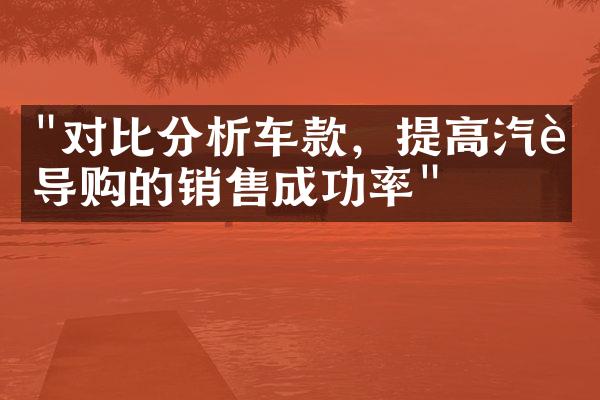 "对比分析车款，提高汽车导购的销售成功率"