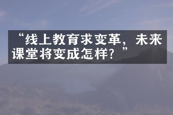 “线上教育求变革，未来课堂将变成怎样？”